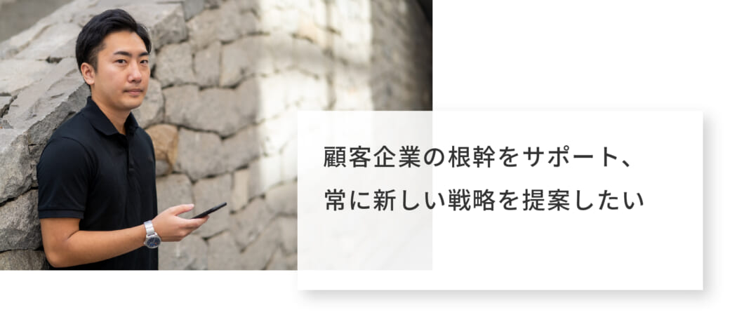 顧客企業の根幹をサポート、常に新しい戦略を提案したい