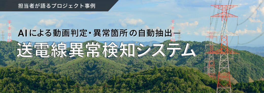 担当者が語るプロジェクト事例　AIによる動画判定・異常箇所の自動抽出 送電線異常検知システム